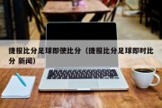 捷报比分足球即使比分（捷报比分足球即时比分 新闻）