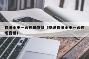 直播中央一台现场直播（现场直播中央一台现场直播）