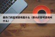 最热门的篮球游戏是什么（很火的篮球游戏叫什么）