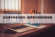 篮球赛中场互动游戏（篮球赛中场游戏策划案）