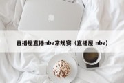 直播屋直播nba常规赛（直播屋 nba）