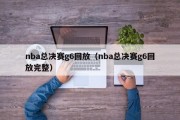 nba总决赛g6回放（nba总决赛g6回放完整）