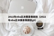 2022年nba总决赛录像回放（2022年nba总决赛录像回放g6）