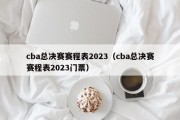 cba总决赛赛程表2023（cba总决赛赛程表2023门票）