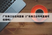 广东珠江台在线直播（广东珠江台在线直播可投屏吗）