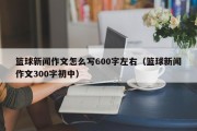 篮球新闻作文怎么写600字左右（篮球新闻作文300字初中）