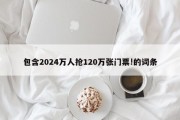 包含2024万人抢120万张门票!的词条