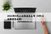 2021年4月21日英语怎么写（4月21日英语怎么读）