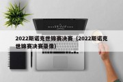 2022斯诺克世锦赛决赛（2022斯诺克世锦赛决赛录像）