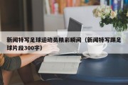 新闻特写足球运动员精彩瞬间（新闻特写踢足球片段300字）