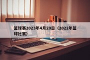 篮球赛2023年4月20日（2022年篮球比赛）