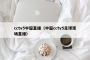 cctv5中超直播（中超cctv5足球现场直播）