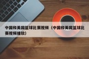 中国和美国篮球比赛视频（中国和美国篮球比赛视频播放）