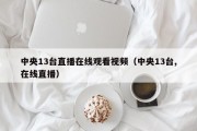 中央13台直播在线观看视频（中央13台,在线直播）