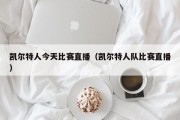 凯尔特人今天比赛直播（凯尔特人队比赛直播）