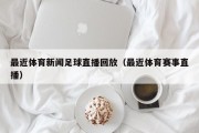 最近体育新闻足球直播回放（最近体育赛事直播）