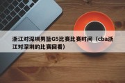 浙江对深圳男篮G5比赛比赛时间（cba浙江对深圳的比赛回看）