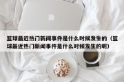 篮球最近热门新闻事件是什么时候发生的（篮球最近热门新闻事件是什么时候发生的呢）