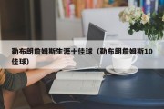 勒布朗詹姆斯生涯十佳球（勒布朗詹姆斯10佳球）