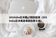 2016nba总决赛g7回放超清（2016nba总决赛录像回放第七场）