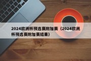 2024欧洲杯预选赛附加赛（2024欧洲杯预选赛附加赛结果）