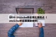 2020~2021cba季后赛比赛地点（2021cba季后赛赛制规则）