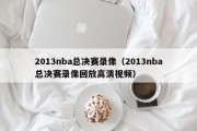 2013nba总决赛录像（2013nba总决赛录像回放高清视频）