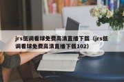 jrs低调看球免费高清直播下载（jrs低调看球免费高清直播下载102）