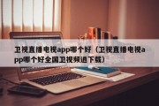 卫视直播电视app哪个好（卫视直播电视app哪个好全国卫视频逍下载）