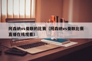 阿森纳vs曼联的比赛（阿森纳vs曼联比赛直播在线观看）