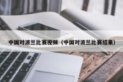 中国对波兰比赛视频（中国对波兰比赛结果）