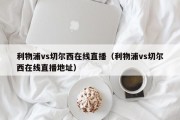 利物浦vs切尔西在线直播（利物浦vs切尔西在线直播地址）