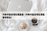 今晚中超足球比赛直播（今晚中超足球比赛直播电视台）