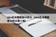 nba总决赛掘金vs热火（nba总决赛掘金vs热火第二场）