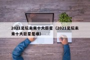 2021足坛未来十大巨星（2021足坛未来十大巨星是谁）