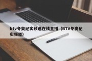 btv冬奥纪实频道在线直播（BTV冬奥纪实频道）