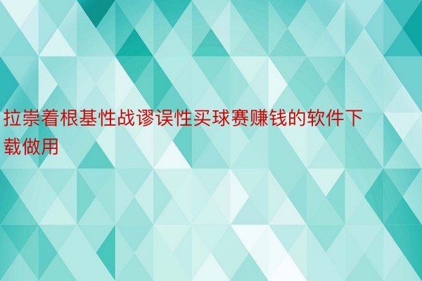 拉崇着根基性战谬误性买球赛赚钱的软件下载做用